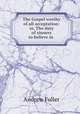 The Gospel worthy of all acceptation: or, The duty of sinners to believe in ., Эндрю Фуллер 