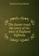 The Exeter road; the story of the west of England highway, Charles George Harper 