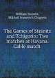 The Games of Steinitz and Tchigorin: Two matches at Havana. Cable match ., William Steinitz, Mikhail Ivanovich Chigorin 