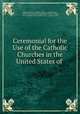 Ceremonial for the Use of the Catholic Churches in the United States of ., Catholic Church , Catholic Church , Joseph Rosati , Catholic Church Province of Baltimore (Md.). Council, 1829 , Baltimore (Ecclesiastical prov .) Council, 1829 