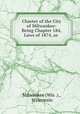 Charter of the City of Milwaukee: Being Chapter 184, Laws of 1874, as ., Milwaukee (Wis .)., Wisconsin 