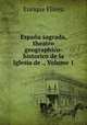 Espana sagrada, theatro geographico-historico de la Iglesia de ., Volume 1, Enrique Florez 