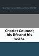 Charles Gounod; his life and his works, Bovet, Marie Anne de, 1860-,Gounod, Charles, 1818-1893 