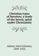 Christian types of heroism; a study of the heroic spirit under Christianity, Adams, John Coleman, 1849-1922 