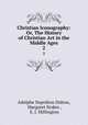 Christian Iconography: Or, The History of Christian Art in the Middle Ages. 2, Adolphe Napoleon Didron 