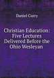 Christian Education: Five Lectures Delivered Before the Ohio Wesleyan ., Daniel Curry 