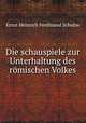 Die schauspiele zur Unterhaltung des romischen Volkes, Ernst Heinrich Ferdinand Schulze 
