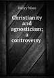 Christianity and agnosticism; a controversy, Wace, Henry, 1836-1924 