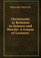 Christianity in Relation to Science and Morals: A Course of Lectures ., Malcolm MacColl 
