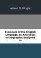 Elements of the English language, or, Analytical orthography: designed to ., Albert D. Wright 