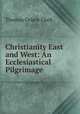 Christianity East and West: An Ecclesiastical Pilgrimage, Thomas Grieve Clark 