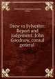 Drew vs Sylvester: Report and judgement. John Goodnow, consul general ., United States Consulate (Canton, China) 