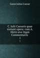 C. Julii Caesaris quae exstant opera: cum A. Hirtii sive Oppii Commentariis .. 1, Caesar Gaius Julius 
