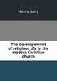 The developement of religious life in the modern Christian church, Henry Solly 