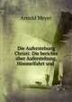 Die Auferstehung Christi: Die berichte uber Auferstehung, Himmelfahrt und ., Arnold Meyer 