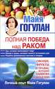 Полная победа над раком! Овощи, фрукты и травы, которые защитят от болезни. Личный опыт Майи Гогулан, Гогулан Майя Федоровна 