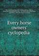 Every horse owners` cyclopedia, McClure, Robert, [from old catalog] ed,Harvey, Ellwood, [from old catalog],Elderken, John, 1841- [from old catalog],Walsh, John Henry, 1810-1888. [from old catalog] 