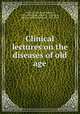 Clinical lectures on the diseases of old age, Charcot, J. M. (Jean Martin), 1825-1893,Hunt, Leigh H., tr,Loomis, Alfred L. (Alfred Lebbeus), 1831-1895 