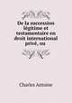 De la succession legitime et testamentaire en droit international prive, ou ., Charles Antoine 
