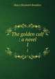 The golden calf : a novel. 1, M. E. Braddon 