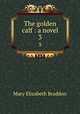 The golden calf : a novel. 3, M. E. Braddon 