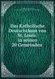 Das Katholische Deutschthum von St. Louis: in seinen 20 Gemeinden, Amerika. (St. Louis, Mo.), Catholic Church. Archdiocese of Saint Louis (Mo.) 
