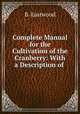 Complete Manual for the Cultivation of the Cranberry: With a Description of ., B. Eastwood 