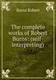 The complete works of Robert Burns: (self-interpreting), Burns Robert 