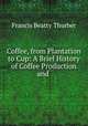 Coffee, from Plantation to Cup: A Brief History of Coffee Production and ., Francis Beatty Thurber 