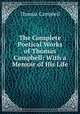 The Complete Poetical Works of Thomas Campbell: With a Memoir of His Life, Campbell Thomas 