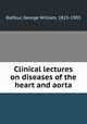 Clinical lectures on diseases of the heart and aorta, Balfour, George William, 1823-1903 