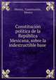 Constitucion politica de la Republica Mexicana, sobre la indestructible base ., Constitucion Mexico 