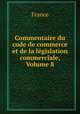 Commentaire du code de commerce et de la legislation commerciale, Volume 8, France 