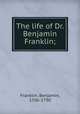 The life of Dr. Benjamin Franklin;, Franklin, Benjamin, 1706-1790 
