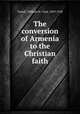 The conversion of Armenia to the Christian faith, Tisdall, William St. Clair, 1859-1928 