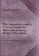 The Complete Angler: Or, Contemplative Man