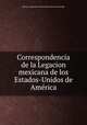 Correspondencia de la Legacion mexicana de los Estados-Unidos de Ame?rica, Mexico. Legacio?n. United States 