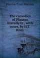 The comedies of Plautus literally tr., with notes, by H.T. Riley, Plautus Titus Maccius 