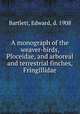 A monograph of the weaver-birds, Ploceidae, and arboreal and terrestrial finches, Fringillidae, Bartlett, Edward, d. 1908 