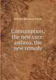 Consumption, the new cure: asthma, the new remedy, William Hamilton Kittoe 