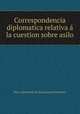 Correspondencia diplomatica relativa a? la cuestion sobre asilo, Peru. Ministerio de Relaciones Exteriores 