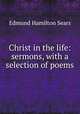 Christ in the life: sermons, with a selection of poems, Edmund Hamilton Sears 