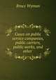 Cases on public service companies, public carriers, public works, and other ., Wyman, Bruce, 1876-1926 