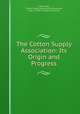 The Cotton Supply Association: Its Origin and Progress, Isaac Watts, Cotton Supply Association (Manchester, Eng .), Cotton Supply Association 