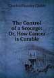The Control of a Scourge: Or, How Cancer is Curable, Charles Plumley Childe 