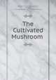 The Cultivated Mushroom ., Bureau of mushroom indutry, Chicago , Chicago Bureau of mushroom indutry 