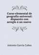 Curso elemental de geografia universal: dispuesto con arreglo a un nuevo ., Antonio Garcia Cubas 