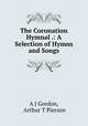 The Coronation Hymnal .: A Selection of Hymns and Songs, A J Gordon, Arthur T Pierson 