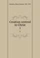 Creation centred in Christ. 1, Guinness, Henry Grattan, 1835-1910 