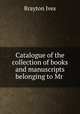 Catalogue of the collection of books and manuscripts belonging to Mr ., Brayton Ives 